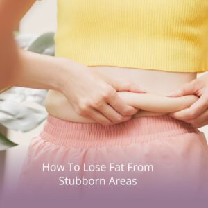 How To Lose Fat From Stubborn Areas